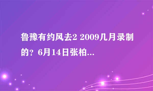 鲁豫有约风去2 2009几月录制的？6月14日张柏芝录制鲁约有约？谈话内容？谢谢