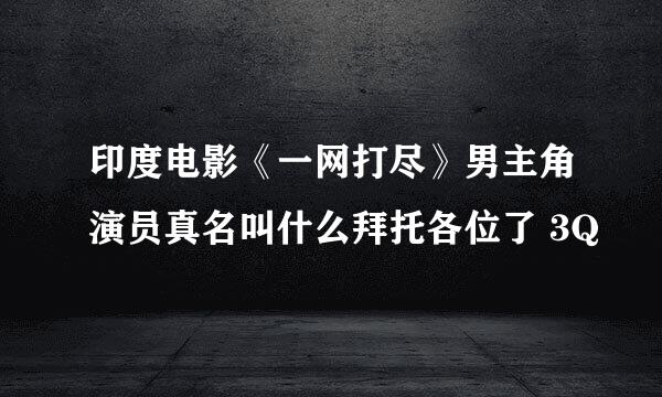 印度电影《一网打尽》男主角演员真名叫什么拜托各位了 3Q