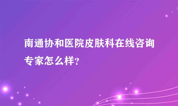 南通协和医院皮肤科在线咨询专家怎么样？