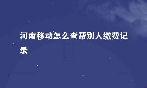 河南移动怎么查帮别人缴费记录