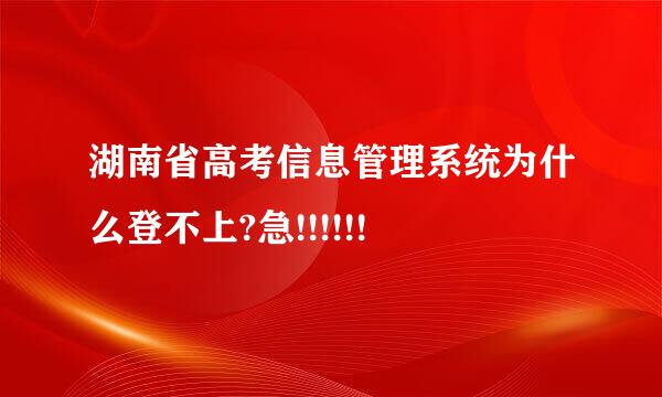 湖南省高考信息管理系统为什么登不上?急!!!!!!