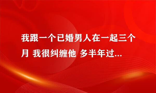 我跟一个已婚男人在一起三个月 我很纠缠他 多半年过去了 今天给他打电话 他说 他老婆已经知道了 提