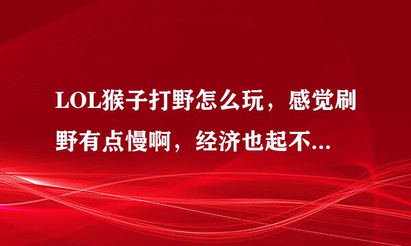 LOL猴子打野怎么玩，感觉刷野有点慢啊，经济也起不来，还有e技能施法距离好短，有没有人教我些经验.