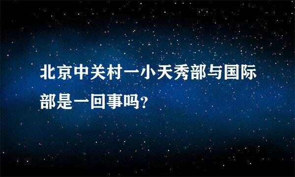 北京中关村一小天秀部与国际部是一回事吗？