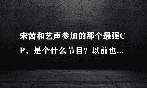 宋茜和艺声参加的那个最强CP，是个什么节目？以前也有的吗？大概会参加多少期？