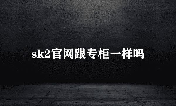 sk2官网跟专柜一样吗