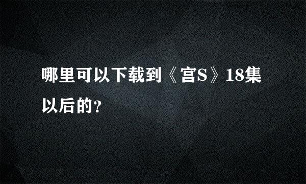 哪里可以下载到《宫S》18集以后的？