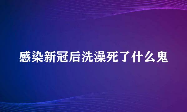 感染新冠后洗澡死了什么鬼