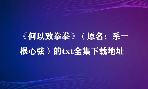 《何以致拳拳》（原名：系一根心弦）的txt全集下载地址