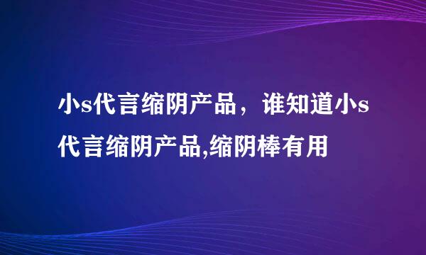 小s代言缩阴产品，谁知道小s代言缩阴产品,缩阴棒有用