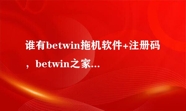 谁有betwin拖机软件+注册码，betwin之家进不去了，卡半天还是进不去。