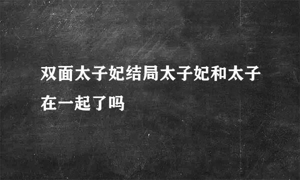 双面太子妃结局太子妃和太子在一起了吗