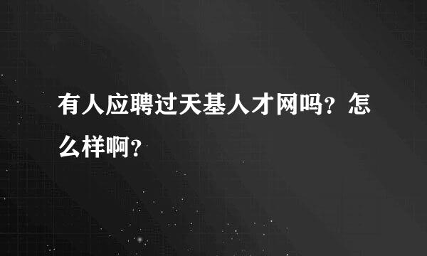 有人应聘过天基人才网吗？怎么样啊？