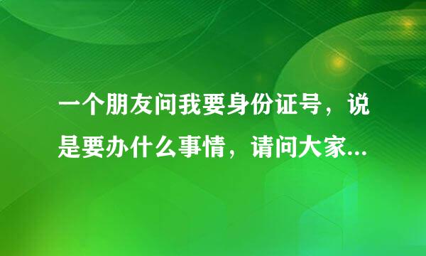 一个朋友问我要身份证号，说是要办什么事情，请问大家是否安全？