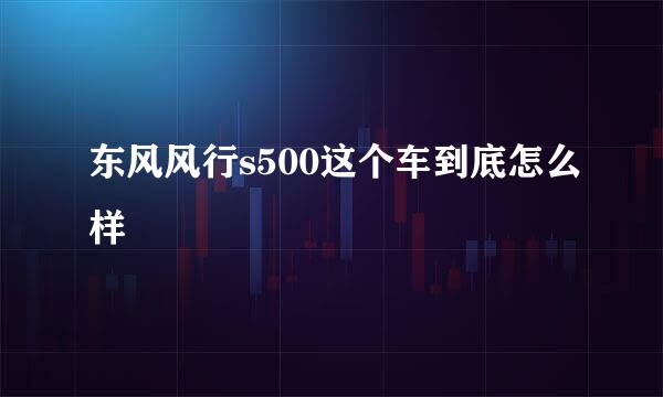 东风风行s500这个车到底怎么样