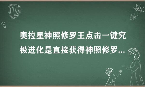 奥拉星神照修罗王点击一键究极进化是直接获得神照修罗王还是需要打真身然后获得？