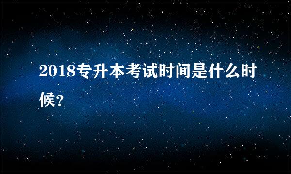 2018专升本考试时间是什么时候？