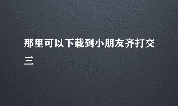 那里可以下载到小朋友齐打交三