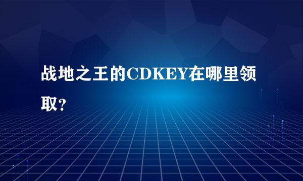 战地之王的CDKEY在哪里领取？