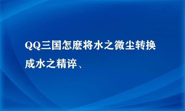 QQ三国怎麽将水之微尘转换成水之精谇、