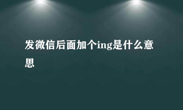 发微信后面加个ing是什么意思