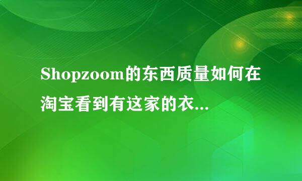 Shopzoom的东西质量如何在淘宝看到有这家的衣衣，都是Burberry 或者 CK 和BOSS的原单呢。买过的朋友告知下