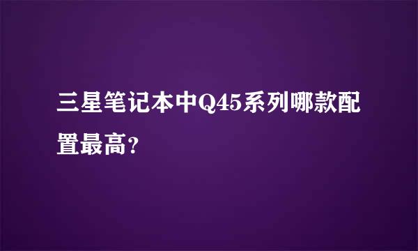 三星笔记本中Q45系列哪款配置最高？