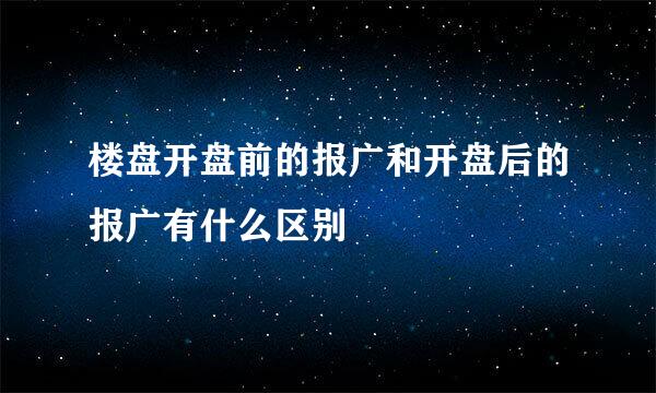 楼盘开盘前的报广和开盘后的报广有什么区别