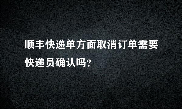 顺丰快递单方面取消订单需要快递员确认吗？