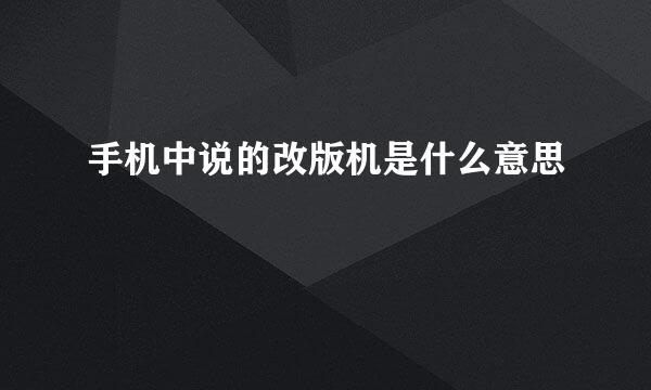 手机中说的改版机是什么意思