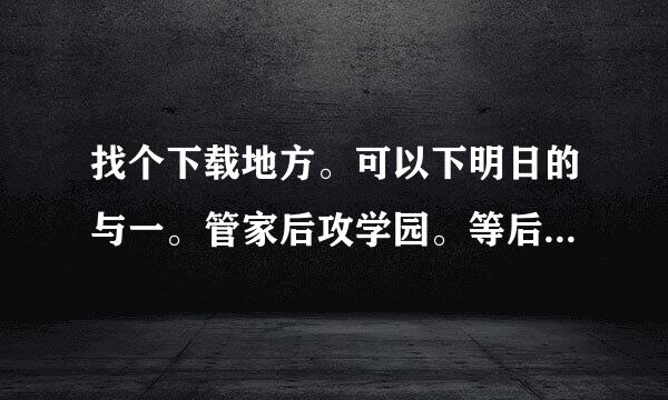 找个下载地方。可以下明日的与一。管家后攻学园。等后宫动漫的地方。土豆优酷不要。