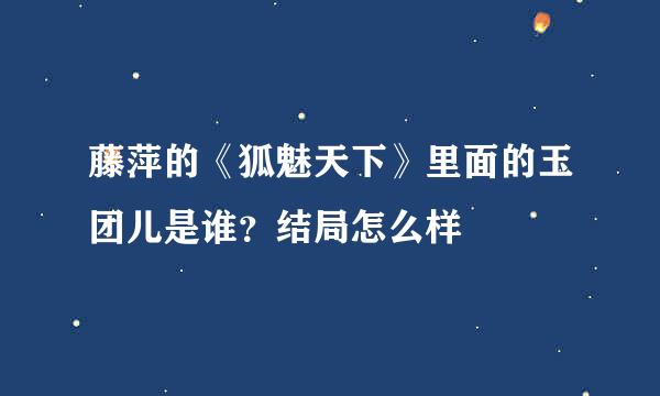 藤萍的《狐魅天下》里面的玉团儿是谁？结局怎么样