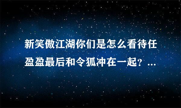 新笑傲江湖你们是怎么看待任盈盈最后和令狐冲在一起？？ 这结局也忒揪人心了吧。。