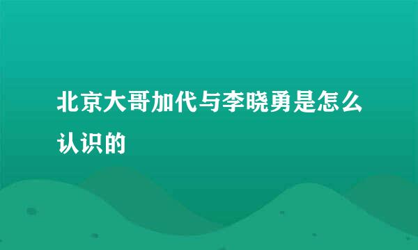 北京大哥加代与李晓勇是怎么认识的