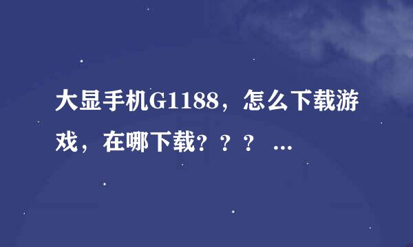 大显手机G1188，怎么下载游戏，在哪下载？？？ 急急急急急急急！！