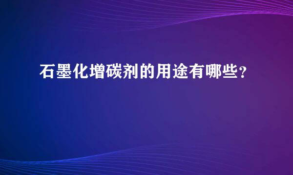 石墨化增碳剂的用途有哪些？