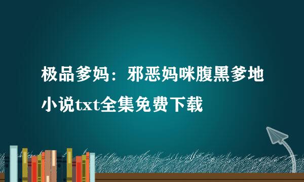 极品爹妈：邪恶妈咪腹黑爹地小说txt全集免费下载