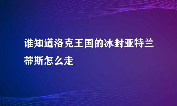 谁知道洛克王国的冰封亚特兰蒂斯怎么走