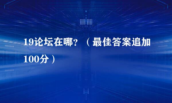 19论坛在哪？（最佳答案追加100分）