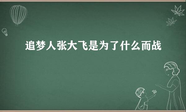 追梦人张大飞是为了什么而战