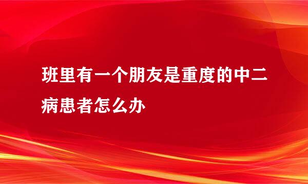 班里有一个朋友是重度的中二病患者怎么办