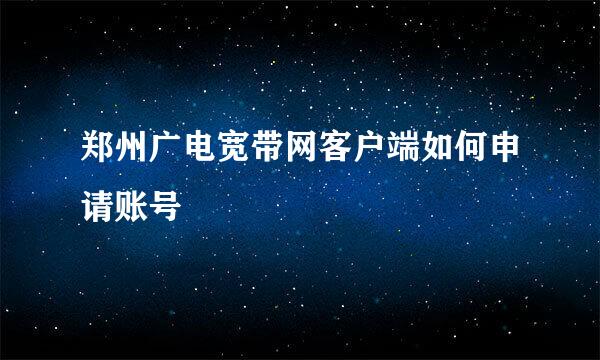 郑州广电宽带网客户端如何申请账号