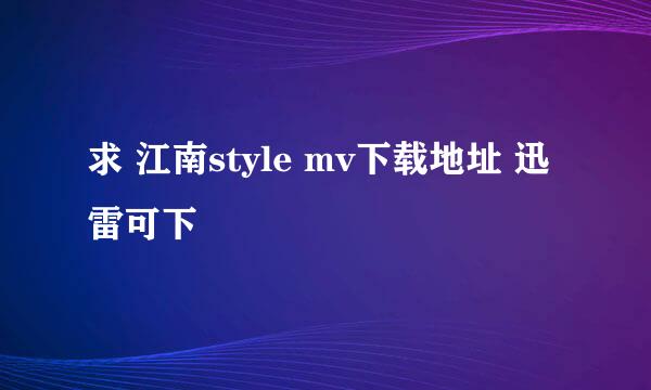 求 江南style mv下载地址 迅雷可下