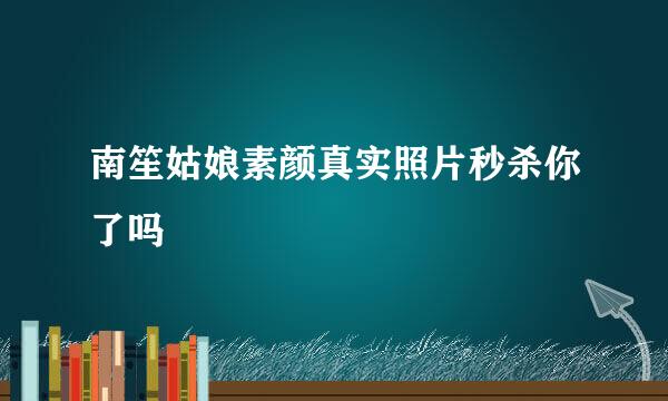 南笙姑娘素颜真实照片秒杀你了吗