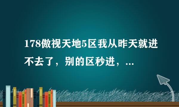 178傲视天地5区我从昨天就进不去了，别的区秒进，为什么就5区进不了哇，高手指教，8月29号