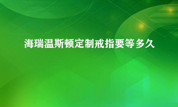 海瑞温斯顿定制戒指要等多久