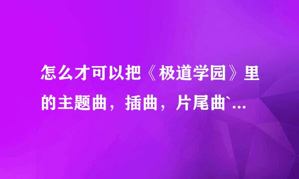 怎么才可以把《极道学园》里的主题曲，插曲，片尾曲``的歌地址弄到？