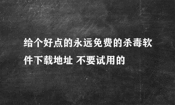 给个好点的永远免费的杀毒软件下载地址 不要试用的