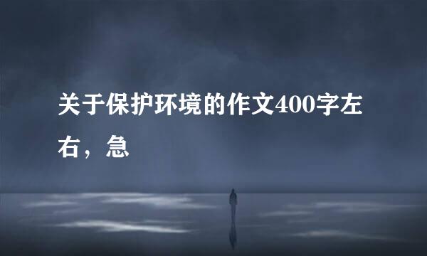 关于保护环境的作文400字左右，急