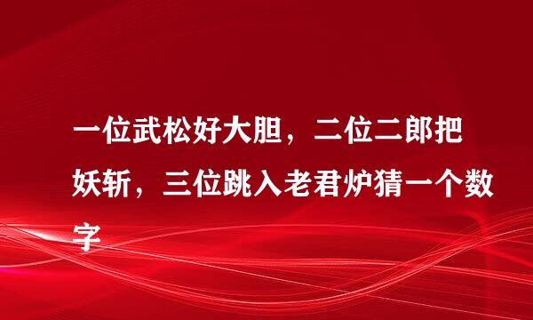 一位武松好大胆，二位二郎把妖斩，三位跳入老君炉猜一个数字